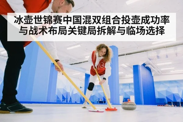 冰壶世锦赛中国混双组合投壶成功率与战术布局关键局拆解与临场选择