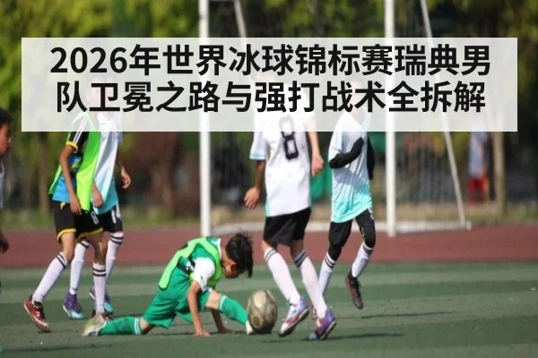 2026年世界冰球锦标赛瑞典男队卫冕之路与强打战术全拆解
