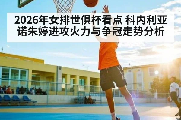 2026年女排世俱杯看点 科内利亚诺朱婷进攻火力与争冠走势分析
